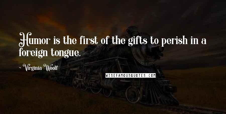 Virginia Woolf Quotes: Humor is the first of the gifts to perish in a foreign tongue.