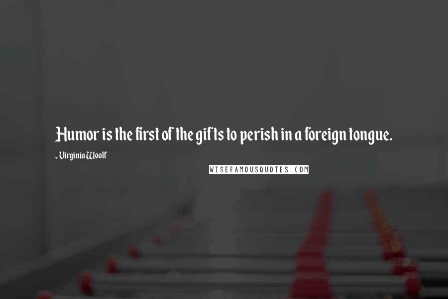 Virginia Woolf Quotes: Humor is the first of the gifts to perish in a foreign tongue.