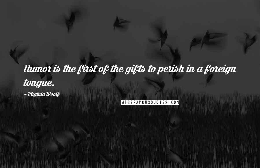 Virginia Woolf Quotes: Humor is the first of the gifts to perish in a foreign tongue.