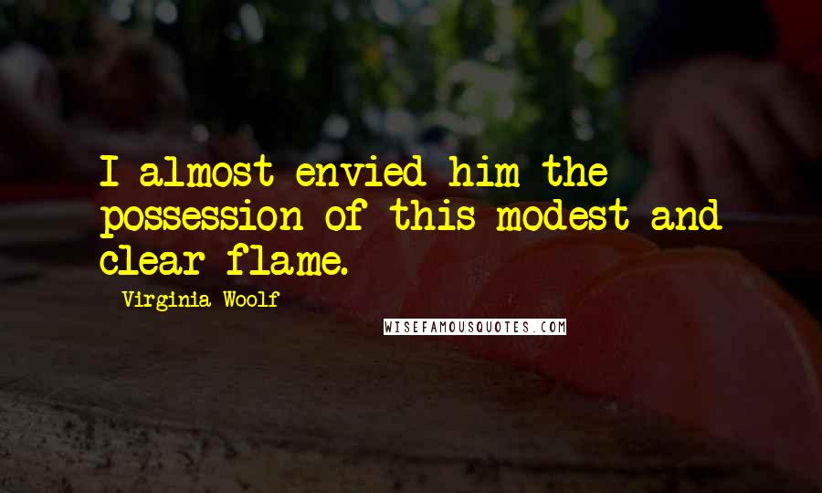 Virginia Woolf Quotes: I almost envied him the possession of this modest and clear flame.