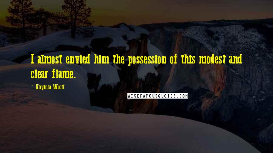 Virginia Woolf Quotes: I almost envied him the possession of this modest and clear flame.