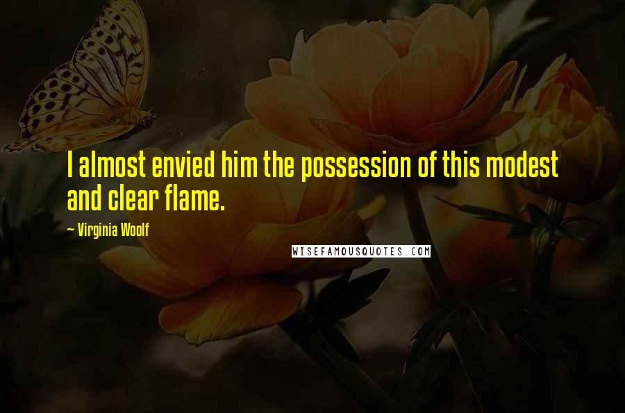 Virginia Woolf Quotes: I almost envied him the possession of this modest and clear flame.