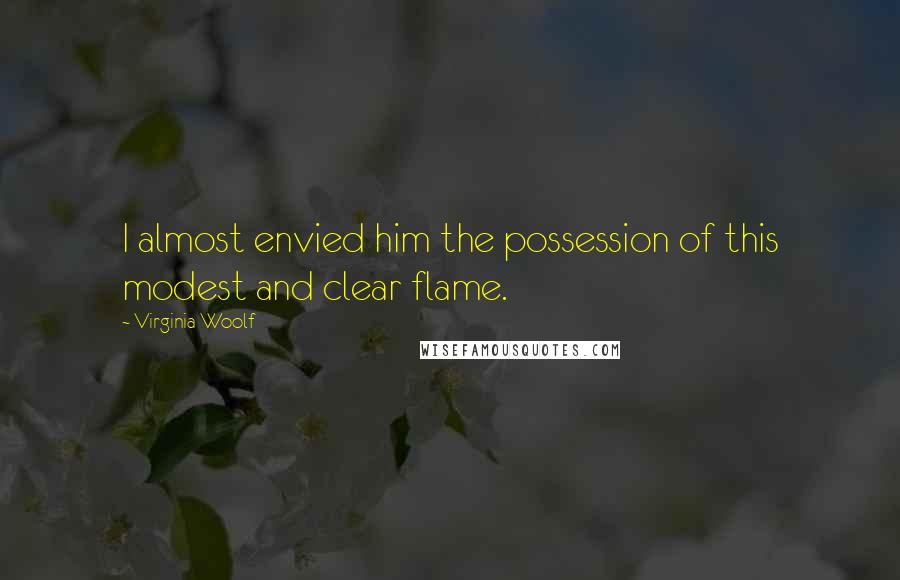 Virginia Woolf Quotes: I almost envied him the possession of this modest and clear flame.