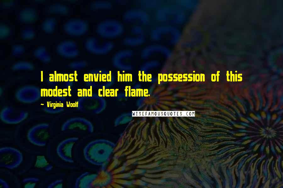 Virginia Woolf Quotes: I almost envied him the possession of this modest and clear flame.