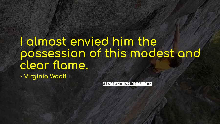 Virginia Woolf Quotes: I almost envied him the possession of this modest and clear flame.