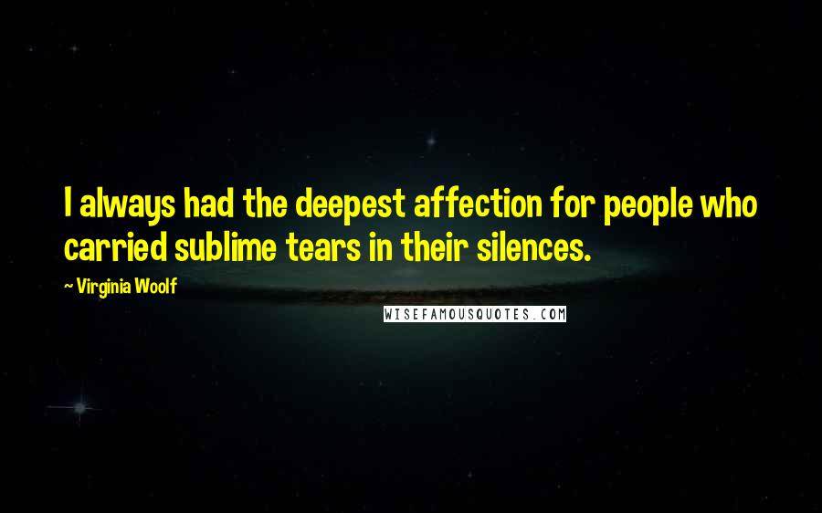 Virginia Woolf Quotes: I always had the deepest affection for people who carried sublime tears in their silences.