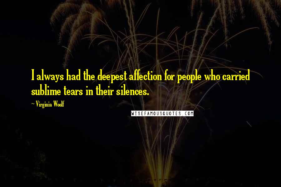 Virginia Woolf Quotes: I always had the deepest affection for people who carried sublime tears in their silences.