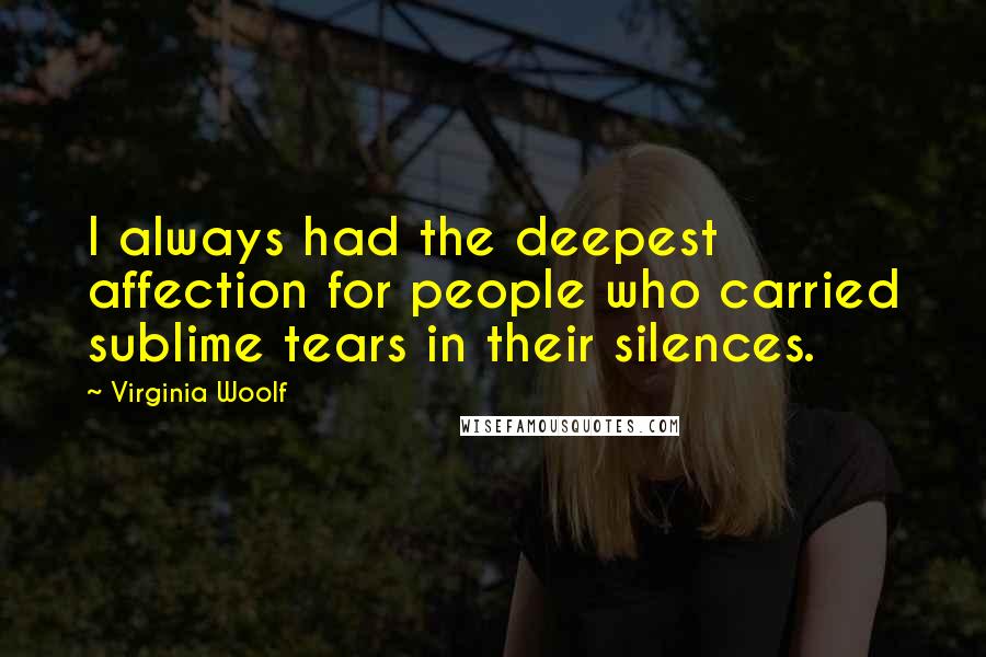 Virginia Woolf Quotes: I always had the deepest affection for people who carried sublime tears in their silences.