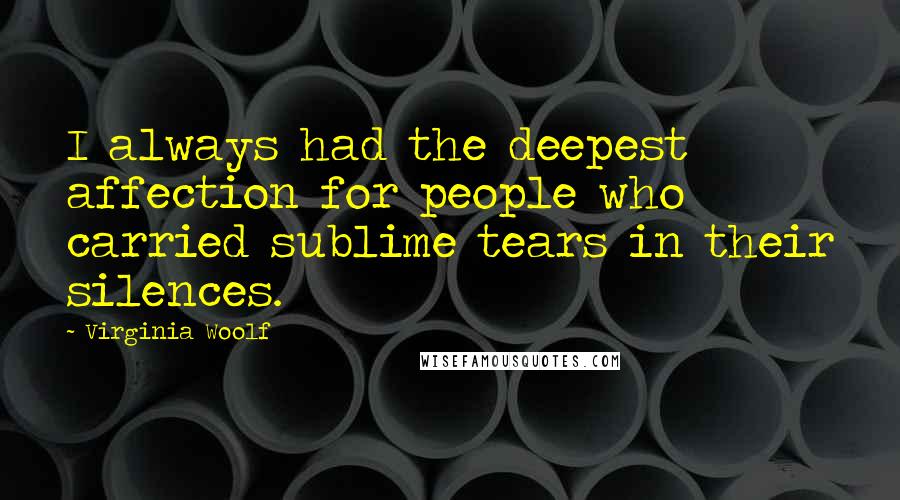 Virginia Woolf Quotes: I always had the deepest affection for people who carried sublime tears in their silences.