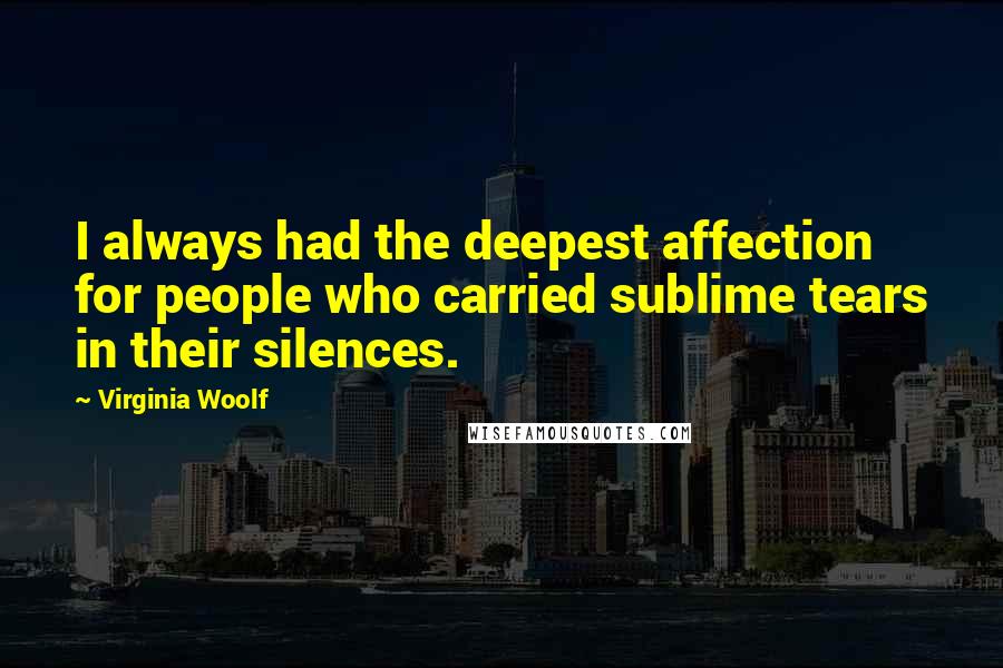 Virginia Woolf Quotes: I always had the deepest affection for people who carried sublime tears in their silences.