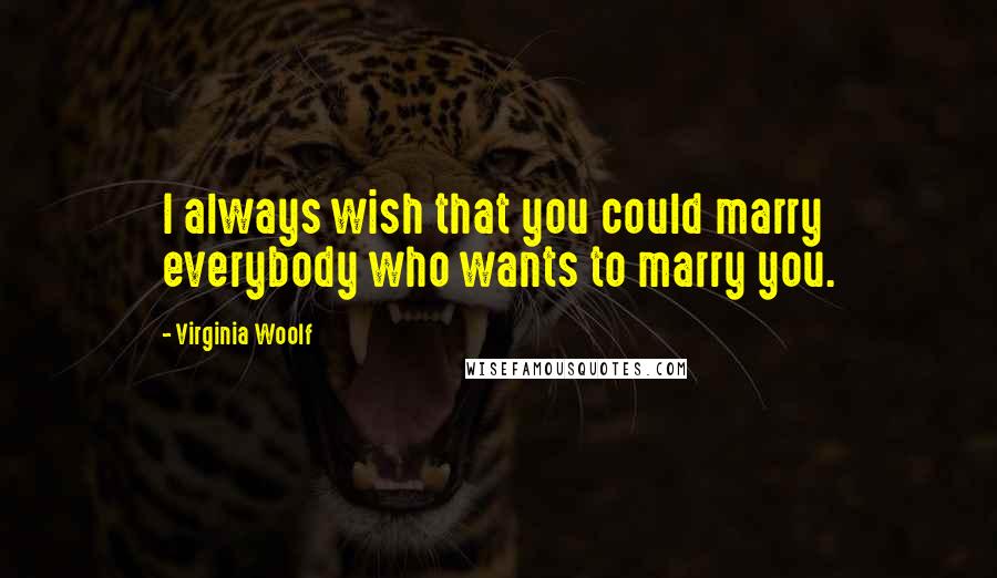 Virginia Woolf Quotes: I always wish that you could marry everybody who wants to marry you.