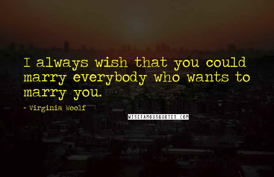 Virginia Woolf Quotes: I always wish that you could marry everybody who wants to marry you.