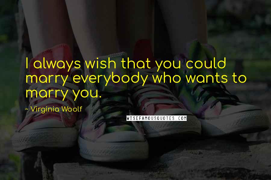 Virginia Woolf Quotes: I always wish that you could marry everybody who wants to marry you.