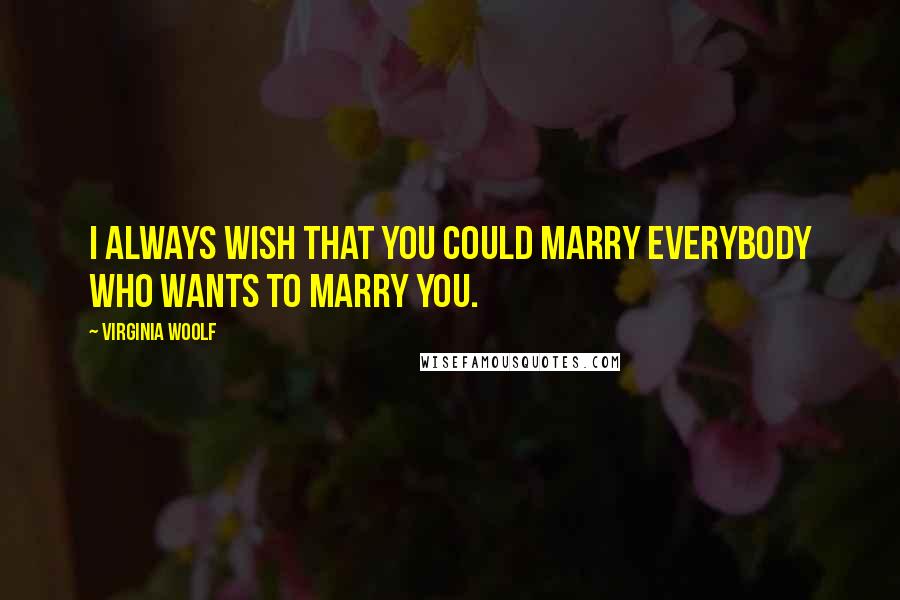 Virginia Woolf Quotes: I always wish that you could marry everybody who wants to marry you.