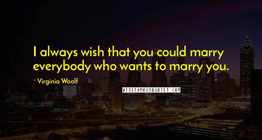 Virginia Woolf Quotes: I always wish that you could marry everybody who wants to marry you.