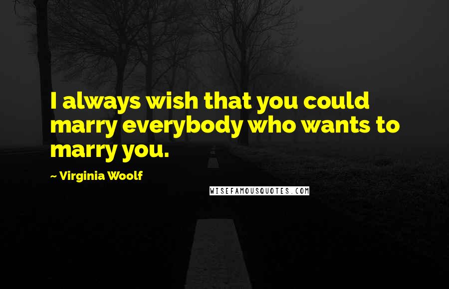 Virginia Woolf Quotes: I always wish that you could marry everybody who wants to marry you.