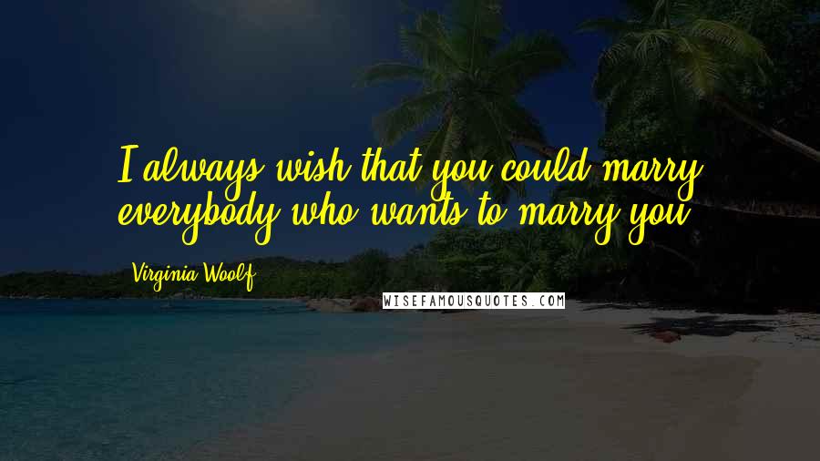 Virginia Woolf Quotes: I always wish that you could marry everybody who wants to marry you.