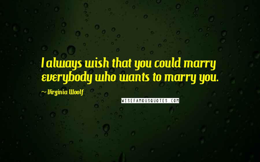 Virginia Woolf Quotes: I always wish that you could marry everybody who wants to marry you.