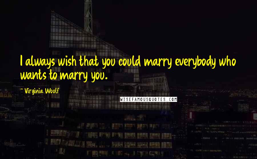 Virginia Woolf Quotes: I always wish that you could marry everybody who wants to marry you.