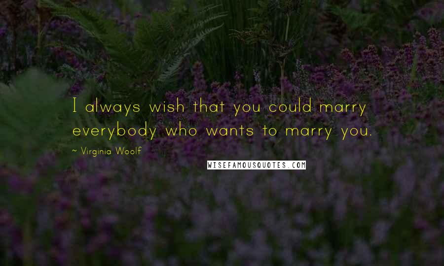 Virginia Woolf Quotes: I always wish that you could marry everybody who wants to marry you.