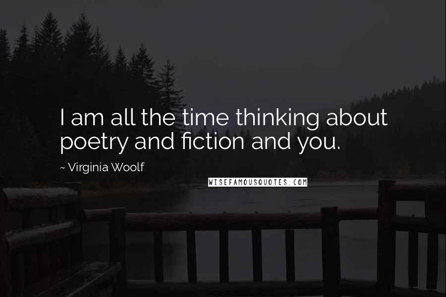 Virginia Woolf Quotes: I am all the time thinking about poetry and fiction and you.