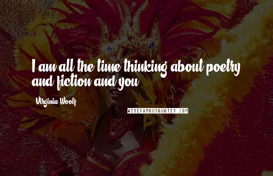 Virginia Woolf Quotes: I am all the time thinking about poetry and fiction and you.