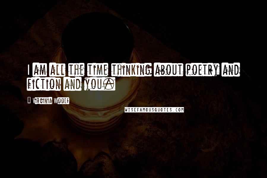 Virginia Woolf Quotes: I am all the time thinking about poetry and fiction and you.