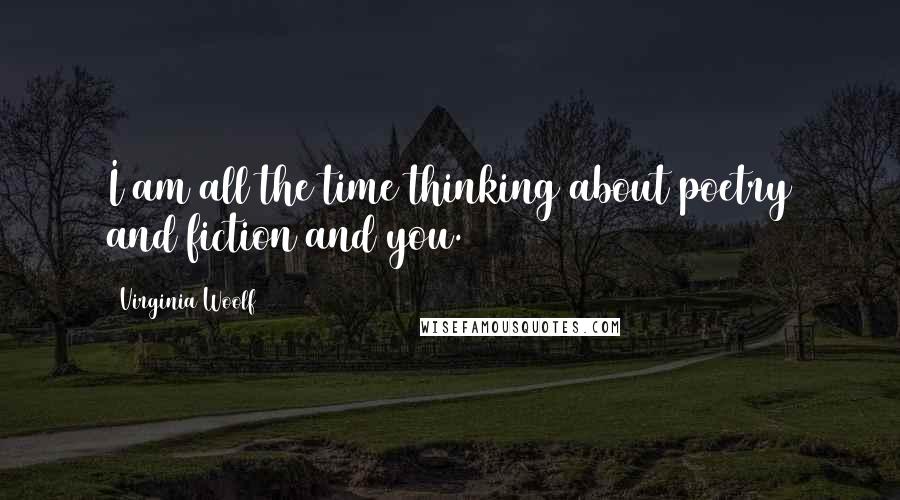 Virginia Woolf Quotes: I am all the time thinking about poetry and fiction and you.