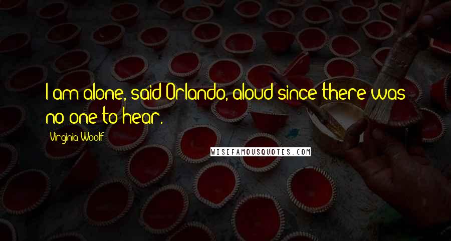 Virginia Woolf Quotes: I am alone, said Orlando, aloud since there was no one to hear.