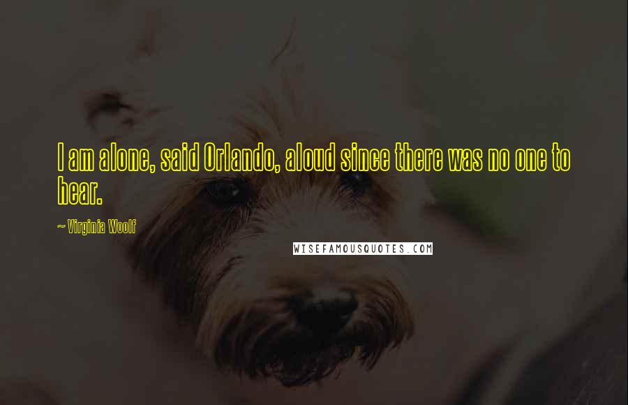Virginia Woolf Quotes: I am alone, said Orlando, aloud since there was no one to hear.