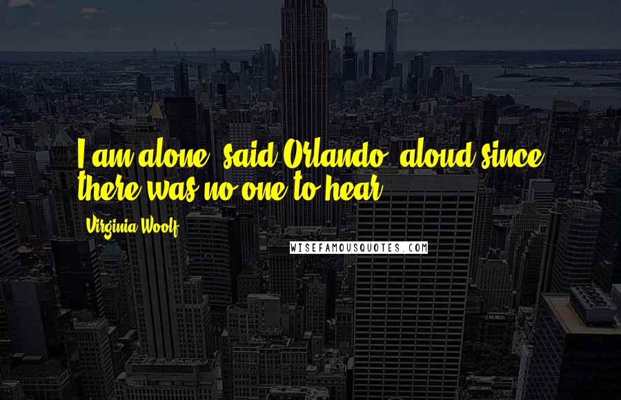 Virginia Woolf Quotes: I am alone, said Orlando, aloud since there was no one to hear.