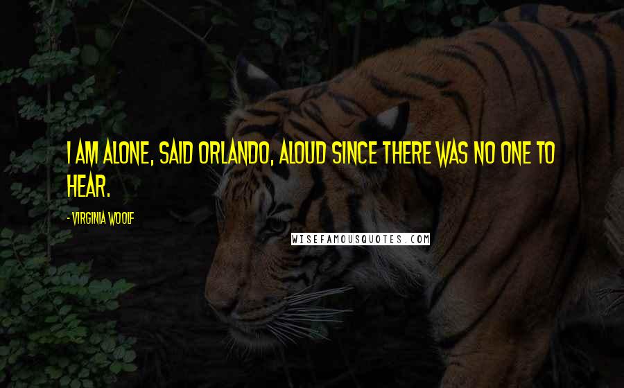 Virginia Woolf Quotes: I am alone, said Orlando, aloud since there was no one to hear.