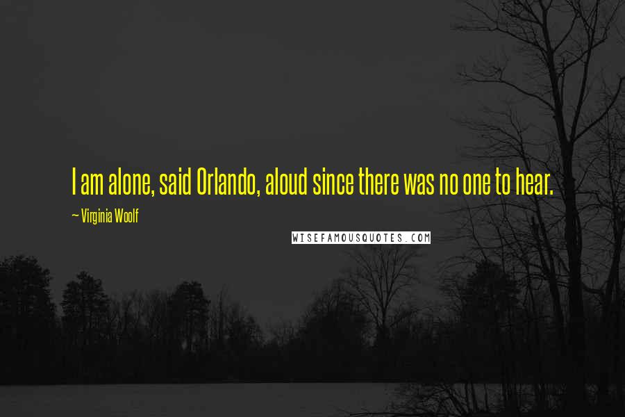 Virginia Woolf Quotes: I am alone, said Orlando, aloud since there was no one to hear.