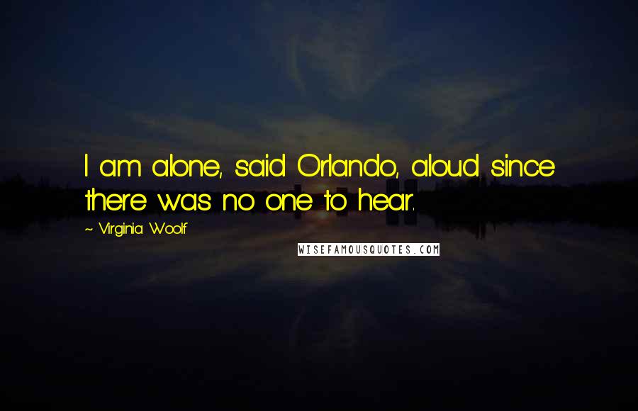 Virginia Woolf Quotes: I am alone, said Orlando, aloud since there was no one to hear.