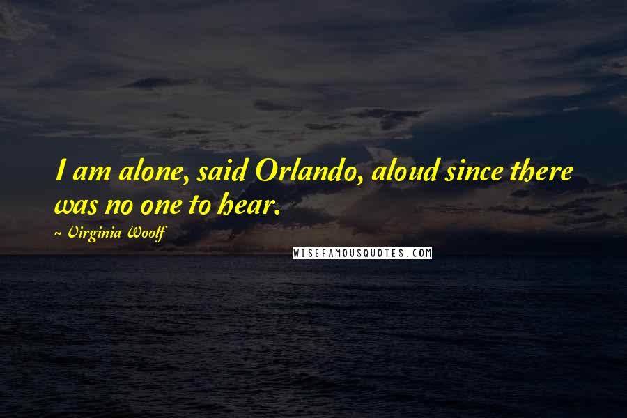 Virginia Woolf Quotes: I am alone, said Orlando, aloud since there was no one to hear.