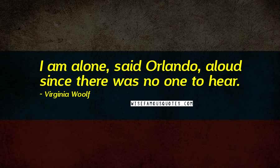 Virginia Woolf Quotes: I am alone, said Orlando, aloud since there was no one to hear.