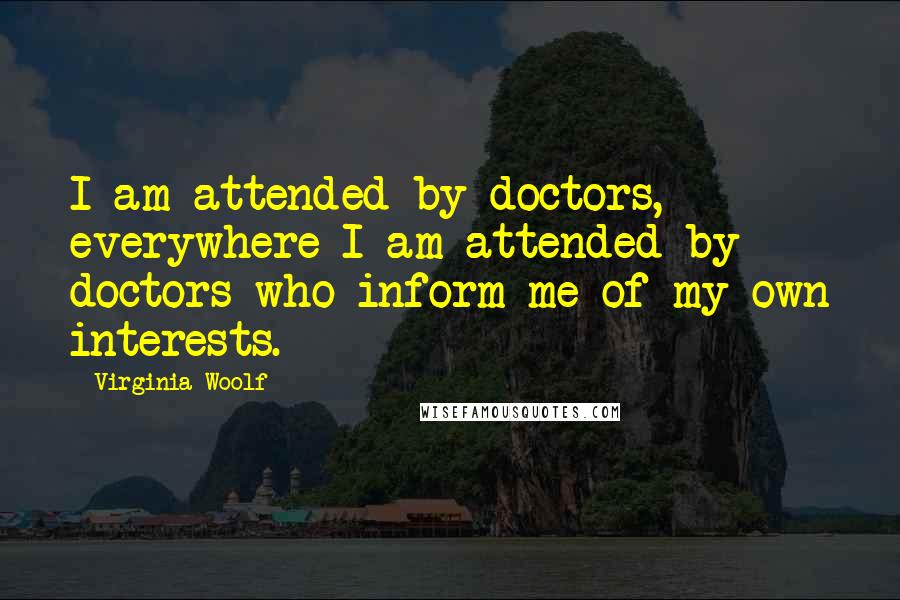 Virginia Woolf Quotes: I am attended by doctors, everywhere I am attended by doctors who inform me of my own interests.