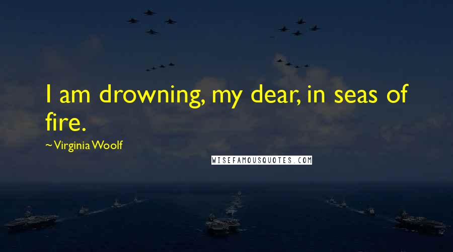 Virginia Woolf Quotes: I am drowning, my dear, in seas of fire.