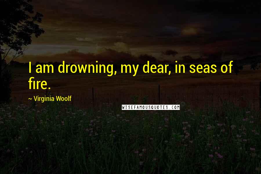 Virginia Woolf Quotes: I am drowning, my dear, in seas of fire.