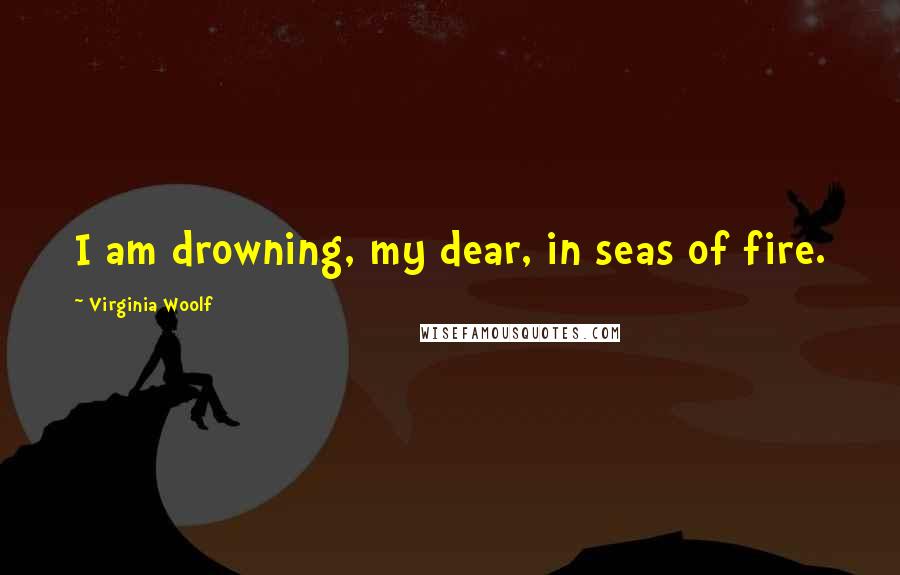 Virginia Woolf Quotes: I am drowning, my dear, in seas of fire.