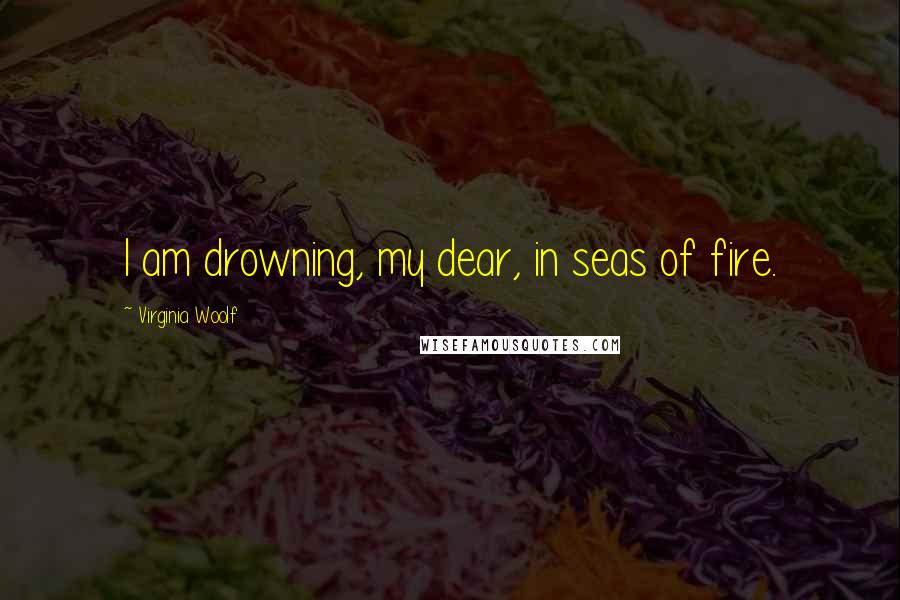 Virginia Woolf Quotes: I am drowning, my dear, in seas of fire.