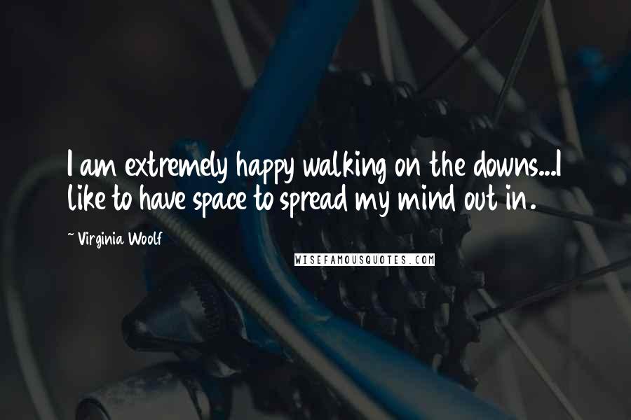 Virginia Woolf Quotes: I am extremely happy walking on the downs...I like to have space to spread my mind out in.
