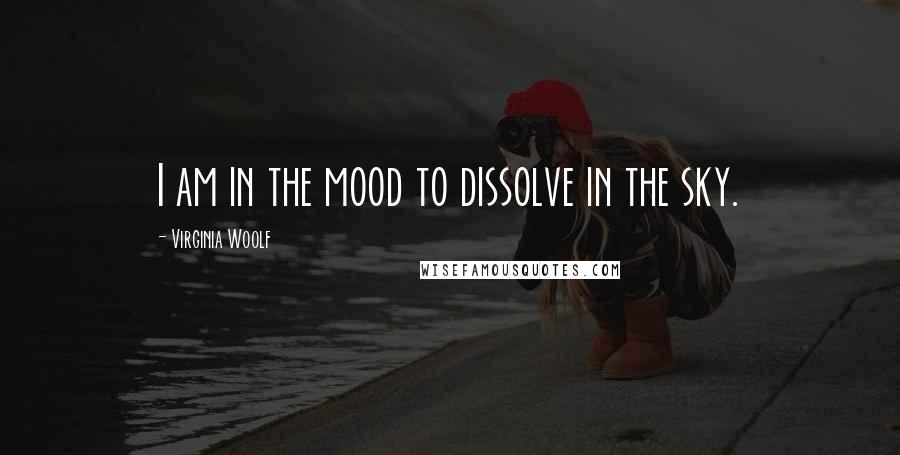 Virginia Woolf Quotes: I am in the mood to dissolve in the sky.