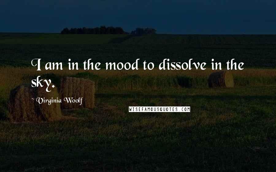 Virginia Woolf Quotes: I am in the mood to dissolve in the sky.