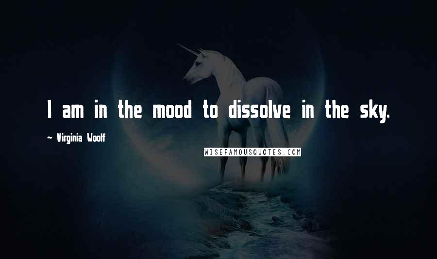 Virginia Woolf Quotes: I am in the mood to dissolve in the sky.