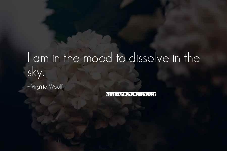 Virginia Woolf Quotes: I am in the mood to dissolve in the sky.
