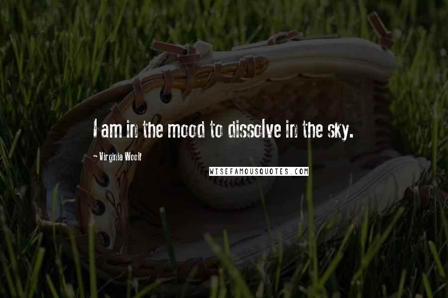 Virginia Woolf Quotes: I am in the mood to dissolve in the sky.