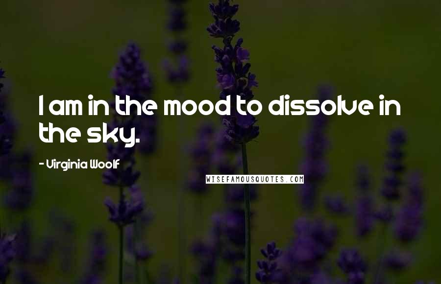 Virginia Woolf Quotes: I am in the mood to dissolve in the sky.