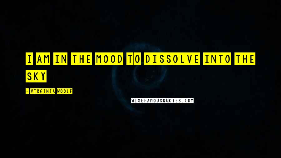 Virginia Woolf Quotes: I am in the mood to dissolve into the sky