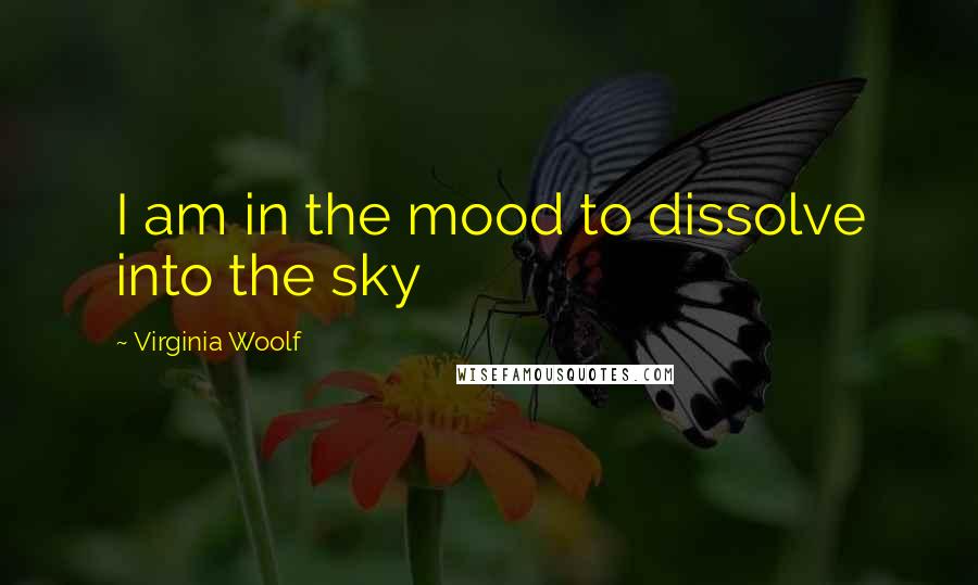 Virginia Woolf Quotes: I am in the mood to dissolve into the sky